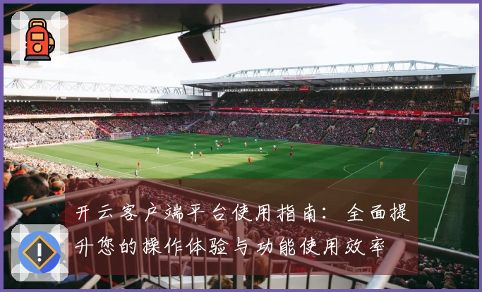 开云客户端平台使用指南：全面提升您的操作体验与功能使用效率