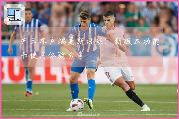 开云客户端更新说明：新版本功能和使用体验分享