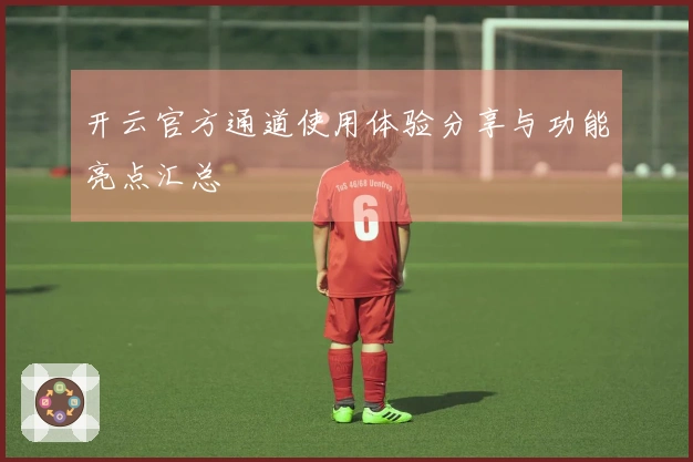 开云官方通道使用体验分享与功能亮点汇总
