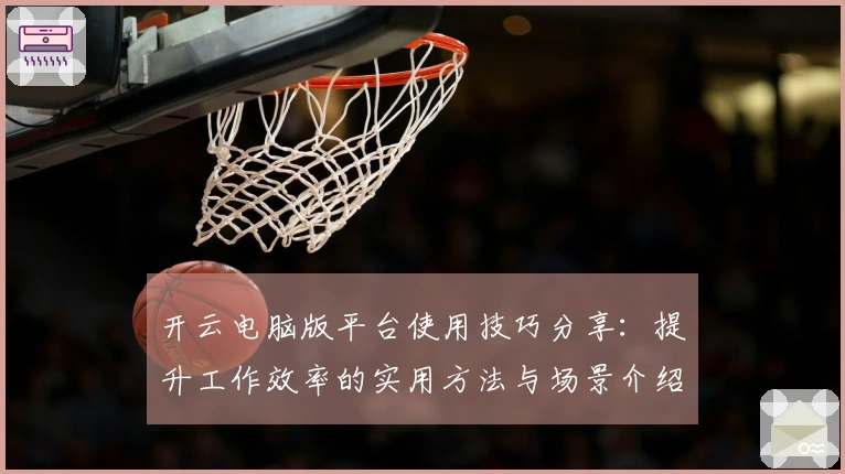 开云电脑版平台使用技巧分享：提升工作效率的实用方法与场景介绍