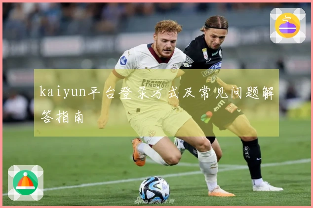 kaiyun平台登录方式及常见问题解答指南