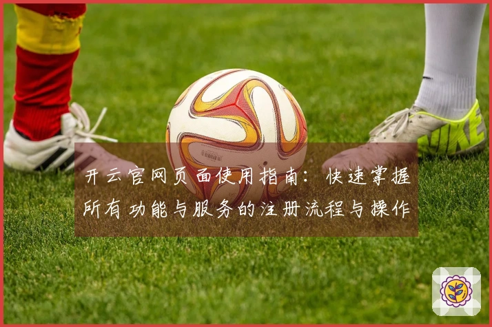 开云官网页面使用指南：快速掌握所有功能与服务的注册流程与操作体验