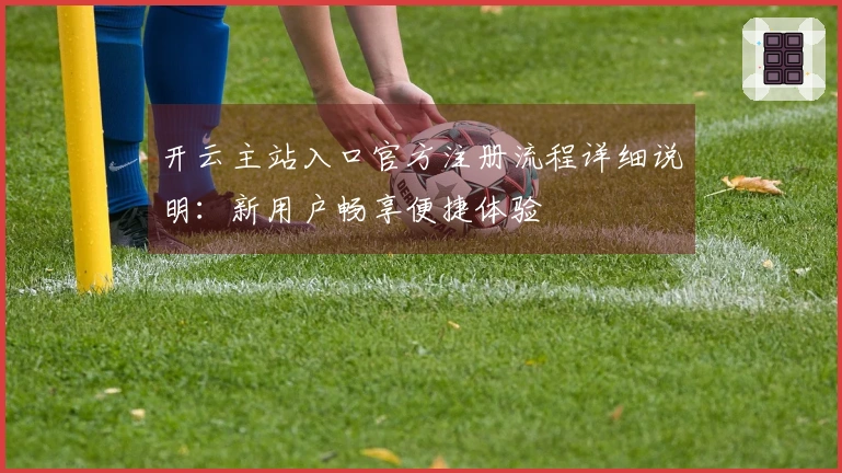 开云主站入口官方注册流程详细说明：新用户畅享便捷体验