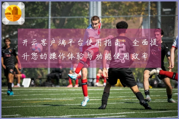 开云客户端平台使用指南：全面提升您的操作体验与功能使用效率