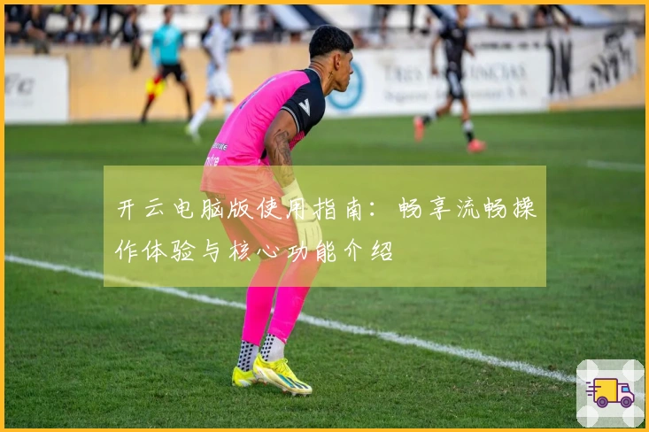 开云电脑版使用指南：畅享流畅操作体验与核心功能介绍