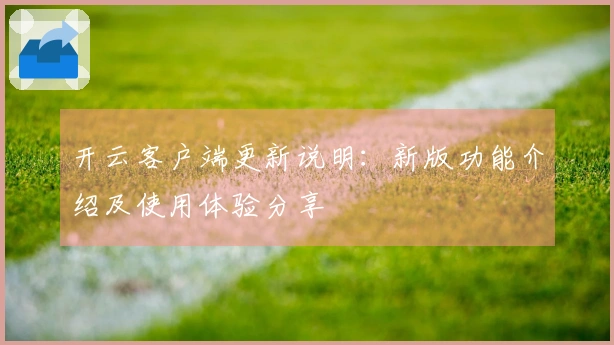 开云客户端更新说明：新版功能介绍及使用体验分享