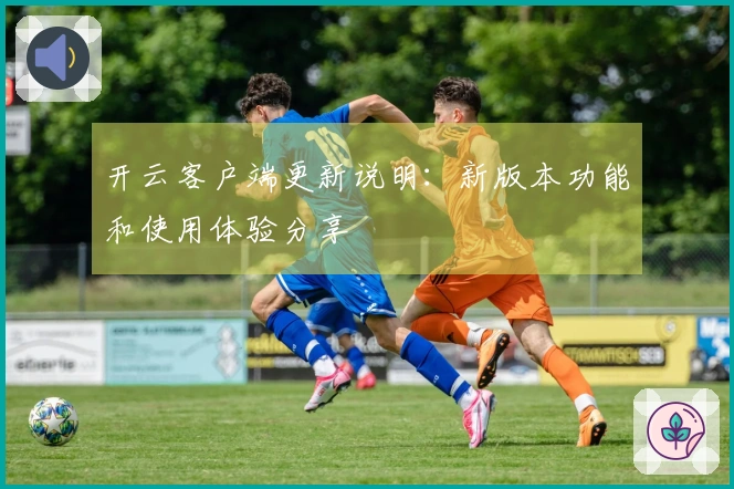 开云客户端更新说明：新版本功能和使用体验分享
