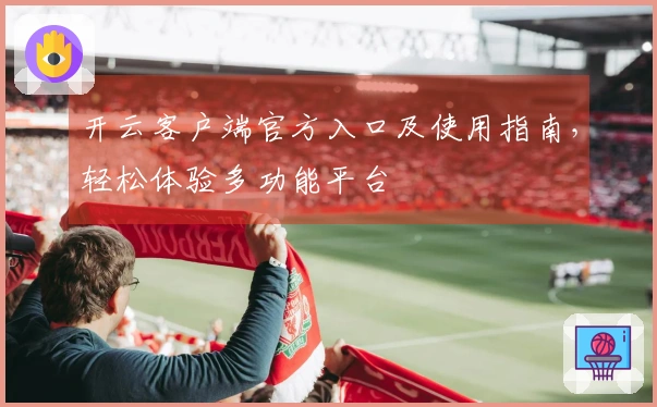 开云客户端官方入口及使用指南，轻松体验多功能平台