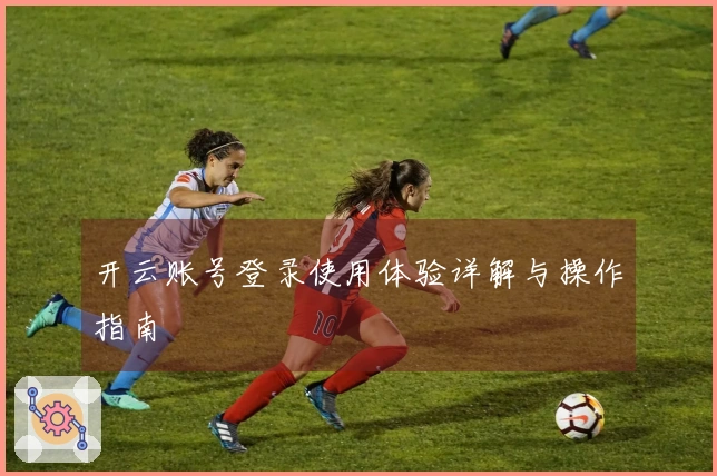 开云账号登录使用体验详解与操作指南