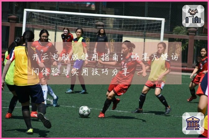 开云电脑版使用指南：畅享无缝访问体验与实用技巧分享