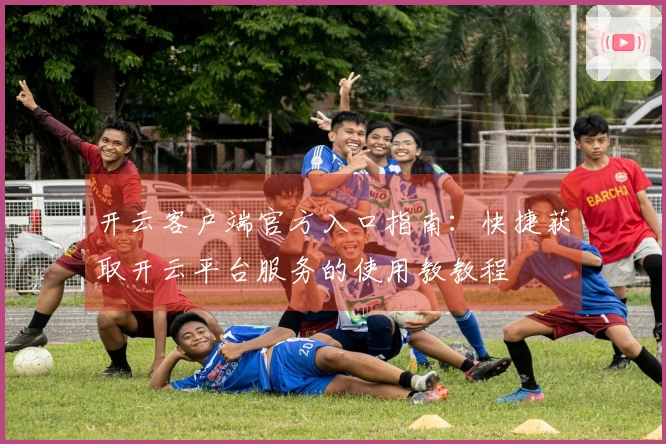 开云客户端官方入口指南：快捷获取开云平台服务的使用教教程