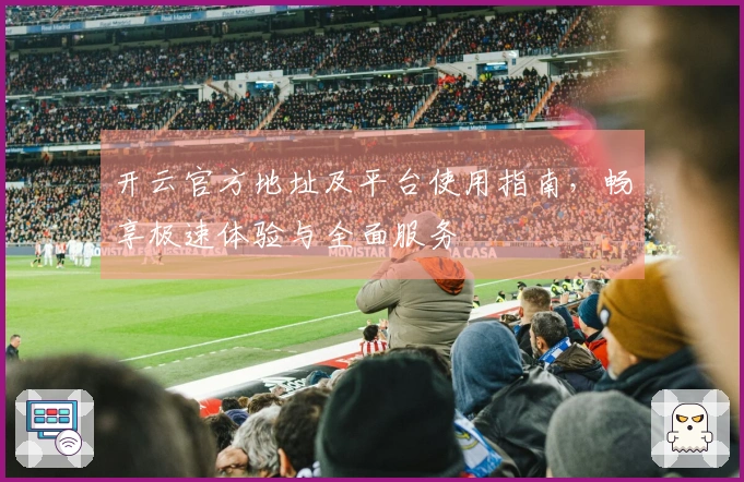 开云官方地址及平台使用指南，畅享极速体验与全面服务