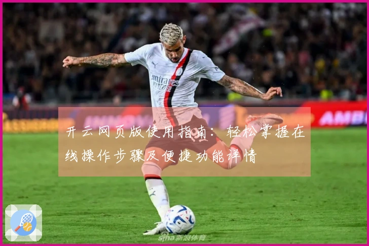 开云网页版使用指南：轻松掌握在线操作步骤及便捷功能详情