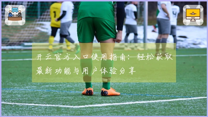 开云官方入口使用指南：轻松获取最新功能与用户体验分享