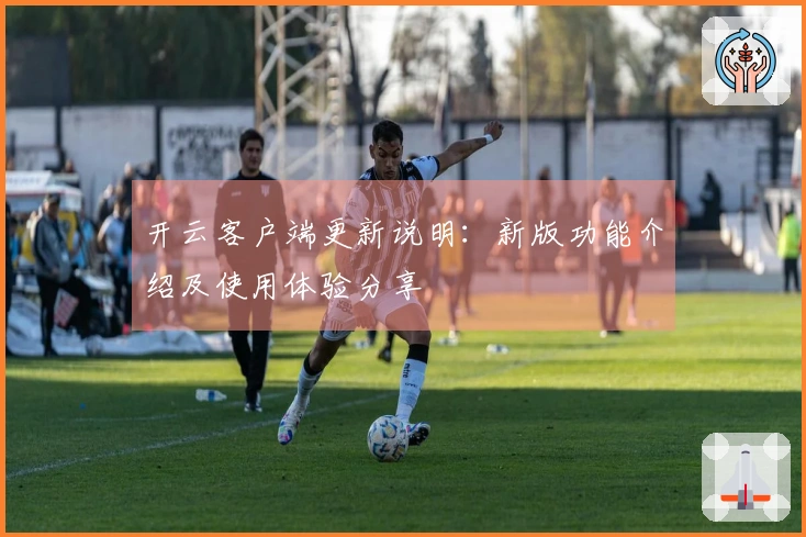 开云客户端更新说明：新版功能介绍及使用体验分享