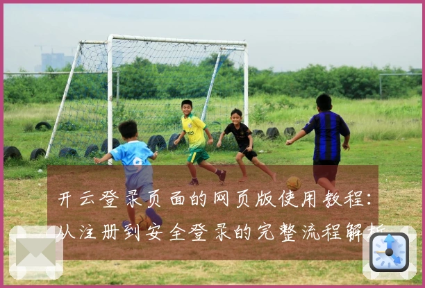 开云登录页面的网页版使用教程：从注册到安全登录的完整流程解析