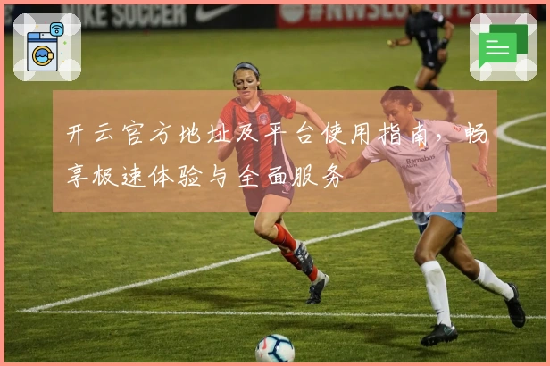 开云官方地址及平台使用指南，畅享极速体验与全面服务