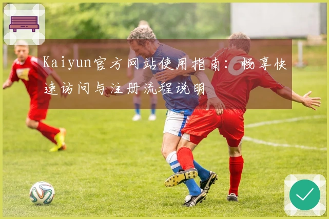 Kaiyun官方网站使用指南：畅享快速访问与注册流程说明