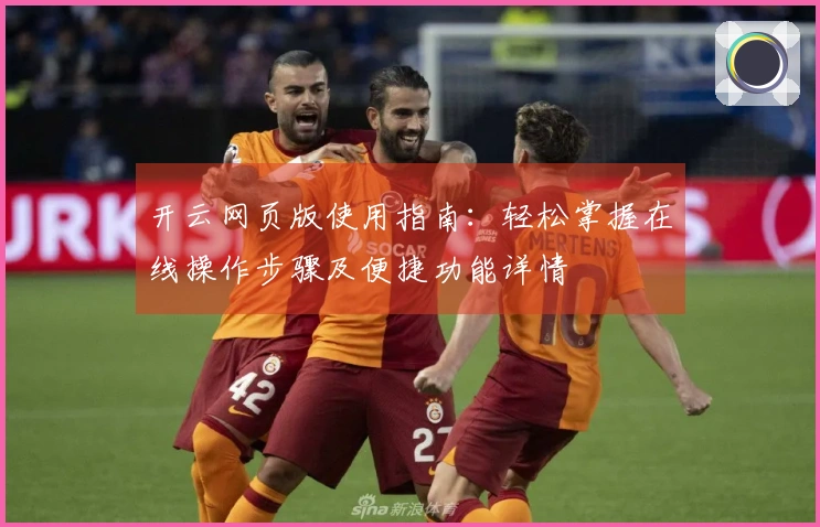 开云网页版使用指南：轻松掌握在线操作步骤及便捷功能详情