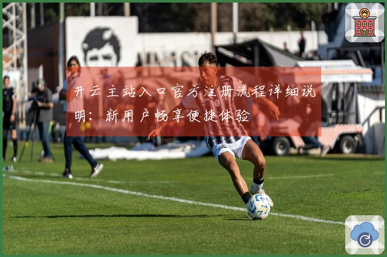 开云主站入口官方注册流程详细说明：新用户畅享便捷体验