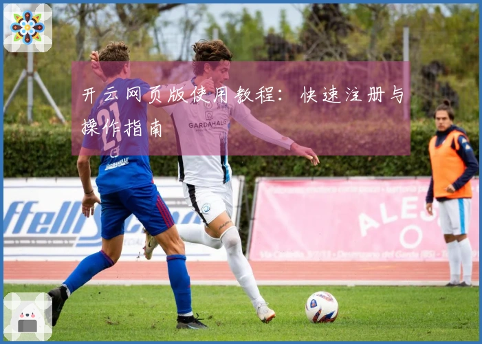 开云网页版使用教程：快速注册与操作指南