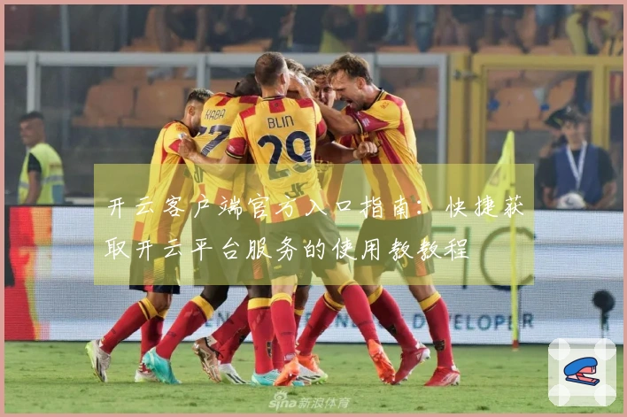 开云客户端官方入口指南：快捷获取开云平台服务的使用教教程