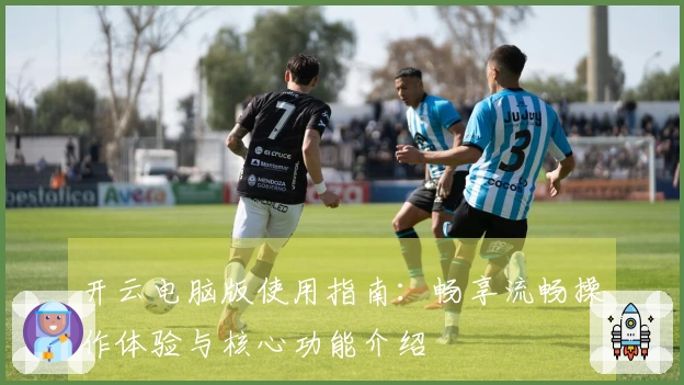 开云电脑版使用指南：畅享流畅操作体验与核心功能介绍