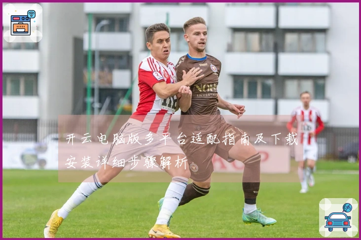 开云电脑版多平台适配指南及下载安装详细步骤解析